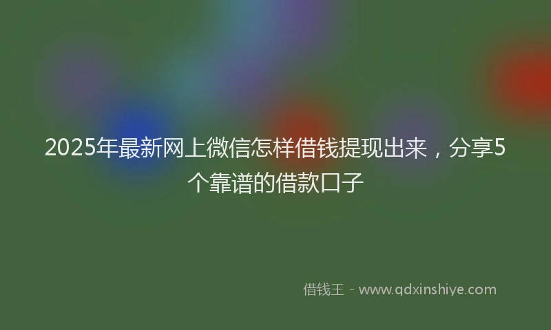 2025年最新网上微信怎样借钱提现出来，分享5个靠谱的借款口子