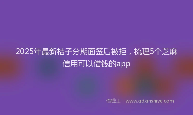 2025年最新桔子分期面签后被拒，梳理5个芝麻信用可以借钱的app
