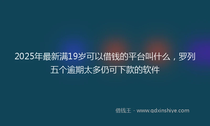 2025年最新满19岁可以借钱的平台叫什么，罗列五个逾期太多仍可下款的软件