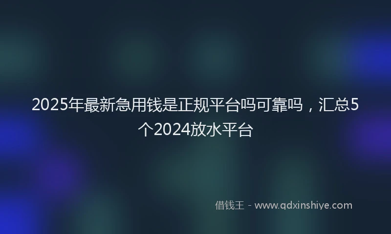 2025年最新急用钱是正规平台吗可靠吗，汇总5个2024放水平台