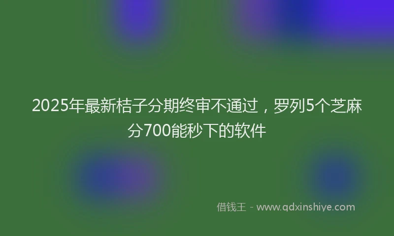 2025年最新桔子分期终审不通过，罗列5个芝麻分700能秒下的软件