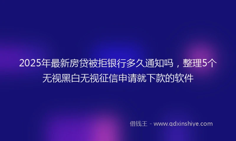 2025年最新房贷被拒银行多久通知吗，整理5个无视黑白无视征信申请就下款的软件