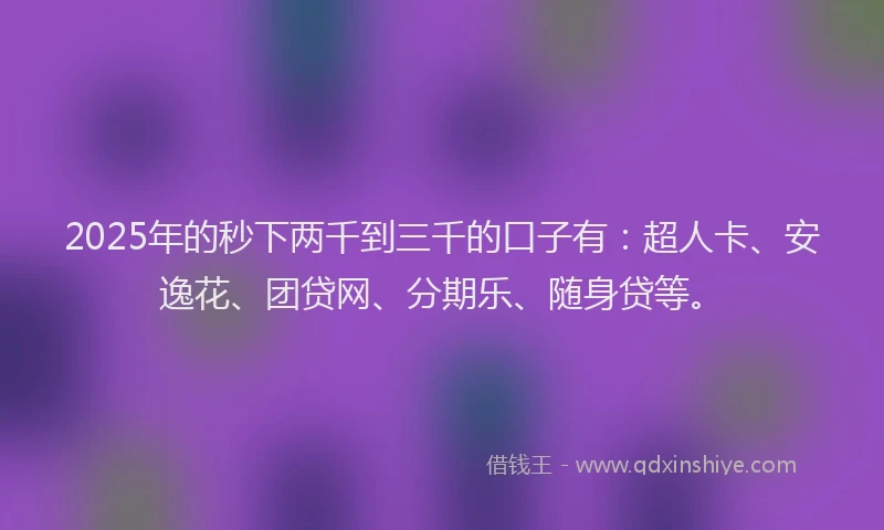 2025年的秒下两千到三千的口子有：超人卡、安逸花、团贷网、分期乐、随身贷等。