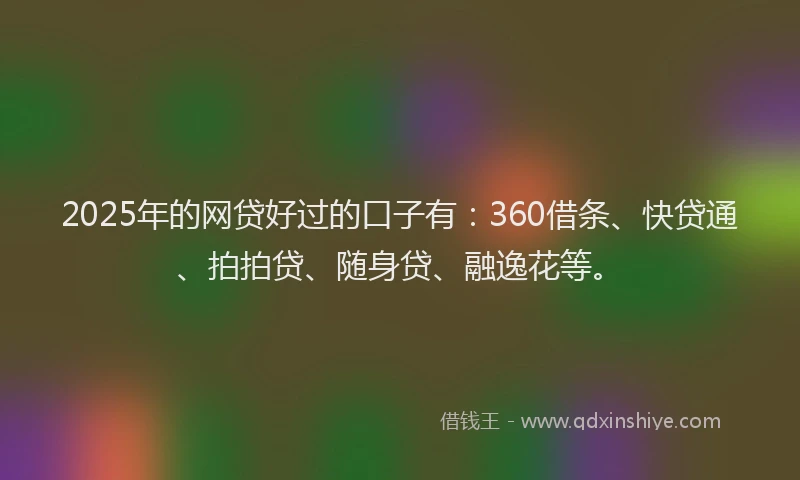 2025年的网贷好过的口子有：360借条、快贷通、拍拍贷、随身贷、融逸花等。