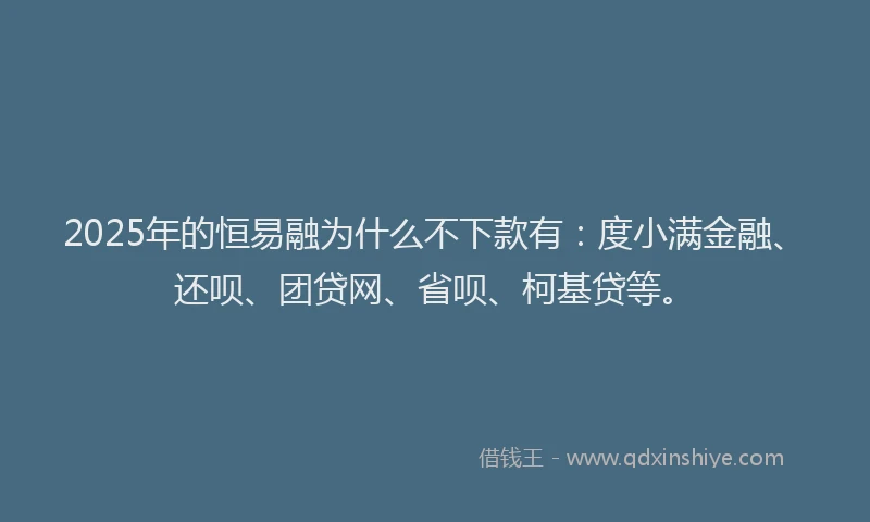 2025年的恒易融为什么不下款有：度小满金融、还呗、团贷网、省呗、柯基贷等。