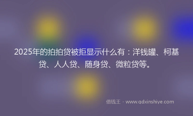 2025年的拍拍贷被拒显示什么有：洋钱罐、柯基贷、人人贷、随身贷、微粒贷等。