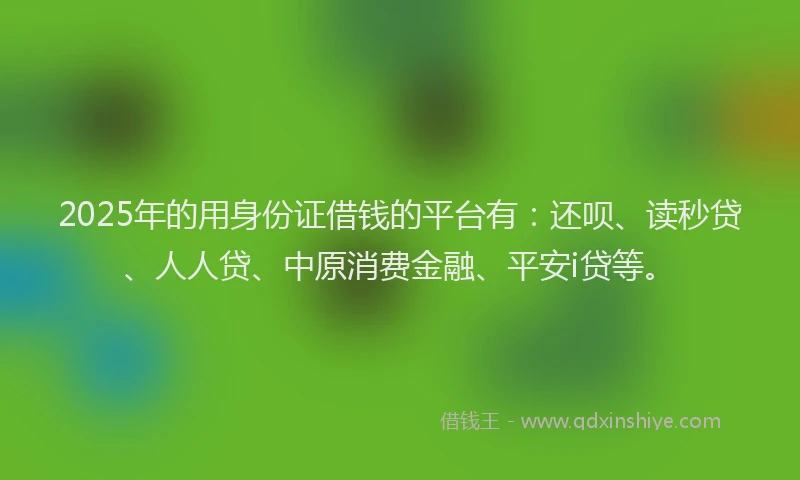 2025年的用身份证借钱的平台有：还呗、读秒贷、人人贷、中原消费金融、平安i贷等。