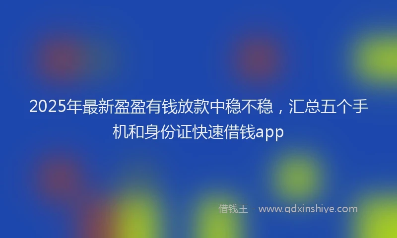 2025年最新盈盈有钱放款中稳不稳，汇总五个手机和身份证快速借钱app
