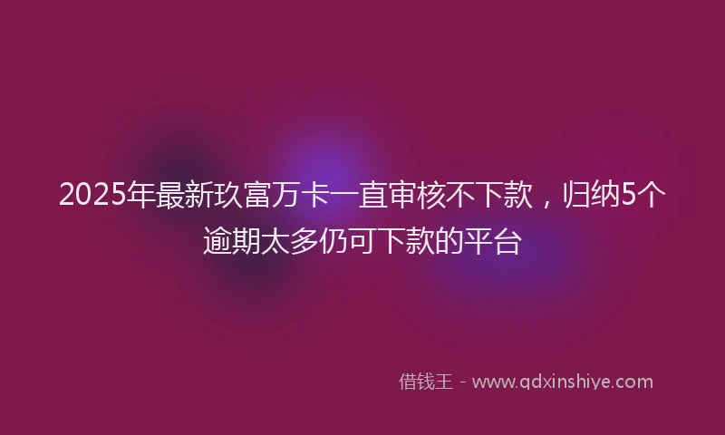 2025年最新玖富万卡一直审核不下款，归纳5个逾期太多仍可下款的平台