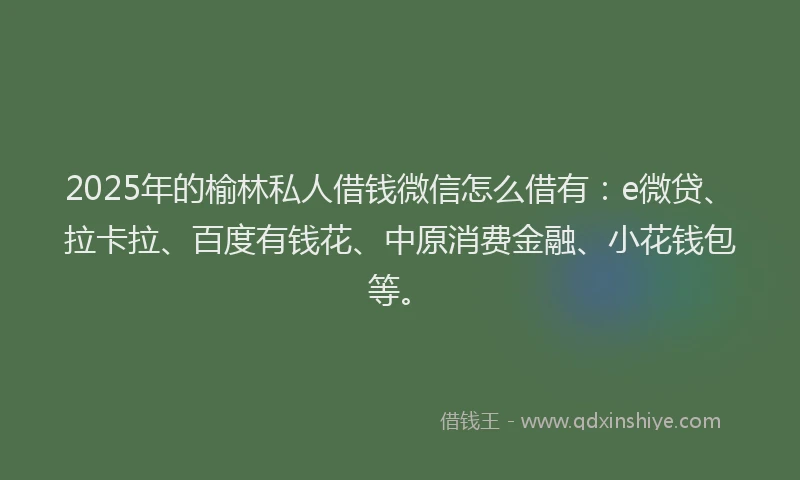 2025年的榆林私人借钱微信怎么借有：e微贷、拉卡拉、百度有钱花、中原消费金融、小花钱包等。