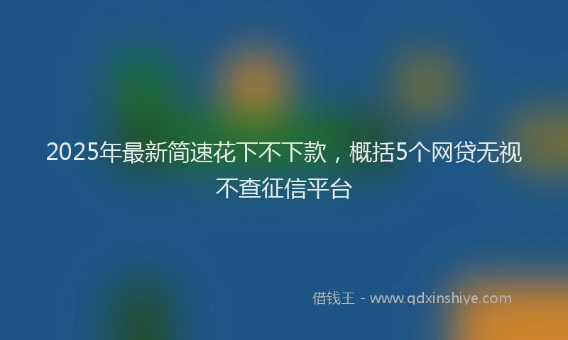 2025年最新简速花下不下款，概括5个网贷无视不查征信平台