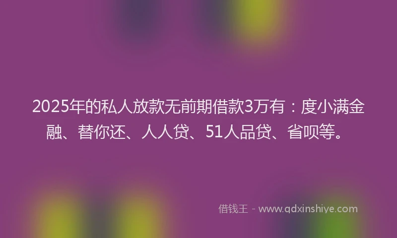 2025年的私人放款无前期借款3万有：度小满金融、替你还、人人贷、51人品贷、省呗等。