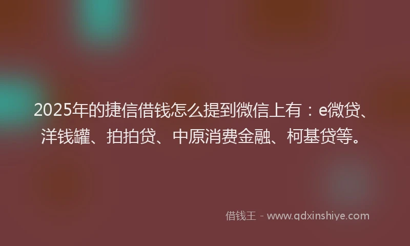 2025年的捷信借钱怎么提到微信上有：e微贷、洋钱罐、拍拍贷、中原消费金融、柯基贷等。