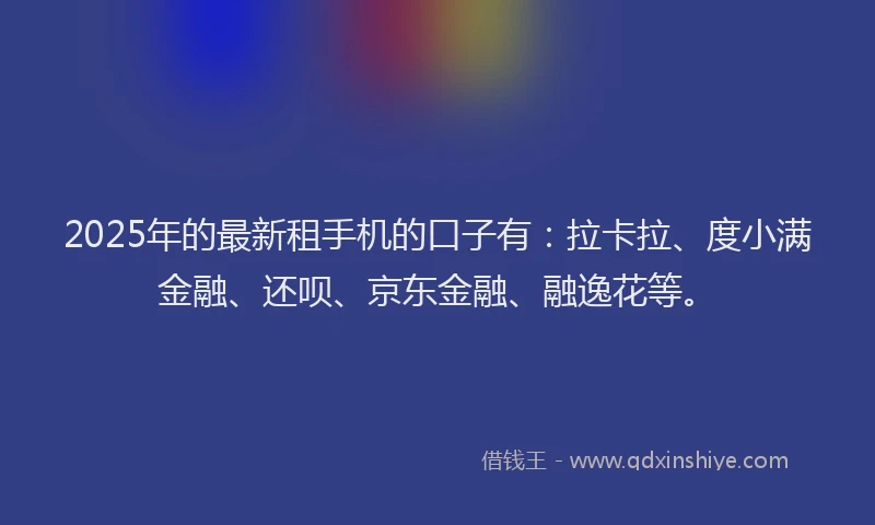 2025年的最新租手机的口子有：拉卡拉、度小满金融、还呗、京东金融、融逸花等。
