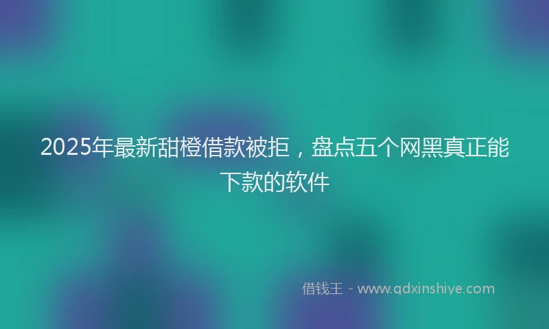 2025年最新甜橙借款被拒，盘点五个网黑真正能下款的软件