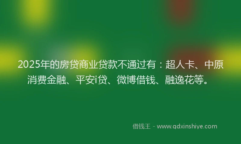 2025年的房贷商业贷款不通过有：超人卡、中原消费金融、平安i贷、微博借钱、融逸花等。