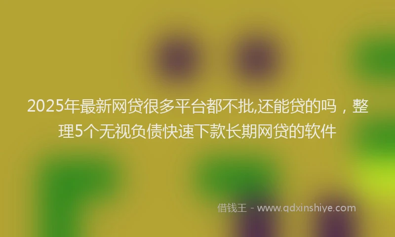 2025年最新网贷很多平台都不批,还能贷的吗，整理5个无视负债快速下款长期网贷的软件