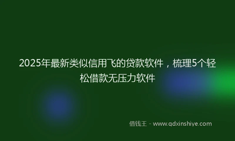 2025年最新类似信用飞的贷款软件，梳理5个轻松借款无压力软件