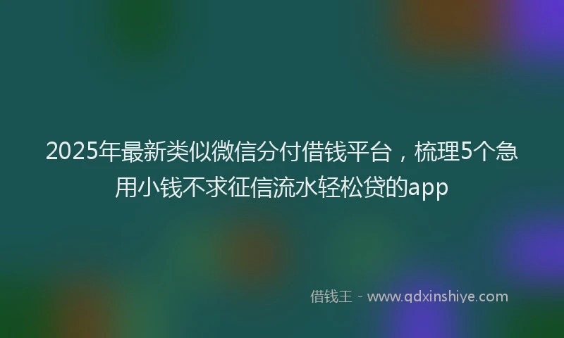 2025年最新类似微信分付借钱平台，梳理5个急用小钱不求征信流水轻松贷的app