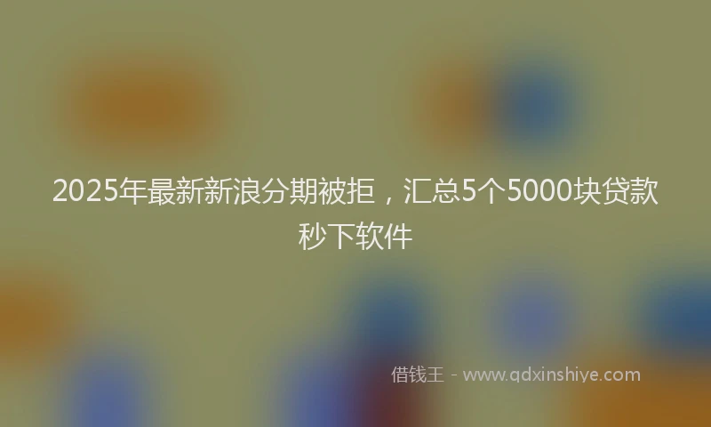 2025年最新新浪分期被拒，汇总5个5000块贷款秒下软件