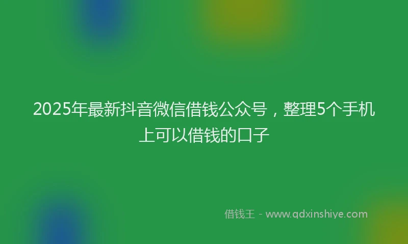 2025年最新抖音微信借钱公众号，整理5个手机上可以借钱的口子