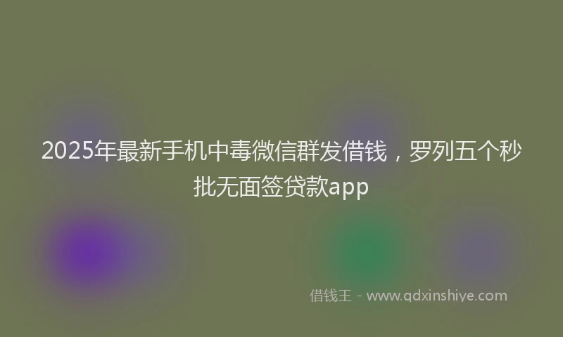 2025年最新手机中毒微信群发借钱，罗列五个秒批无面签贷款app