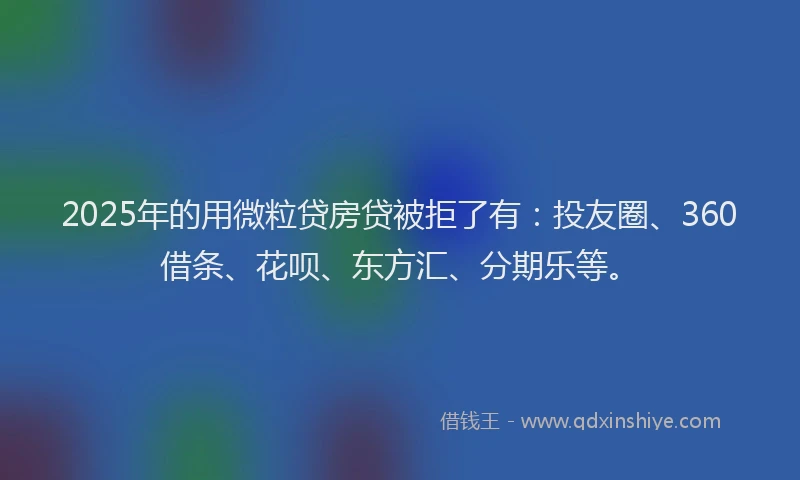 2025年的用微粒贷房贷被拒了有：投友圈、360借条、花呗、东方汇、分期乐等。