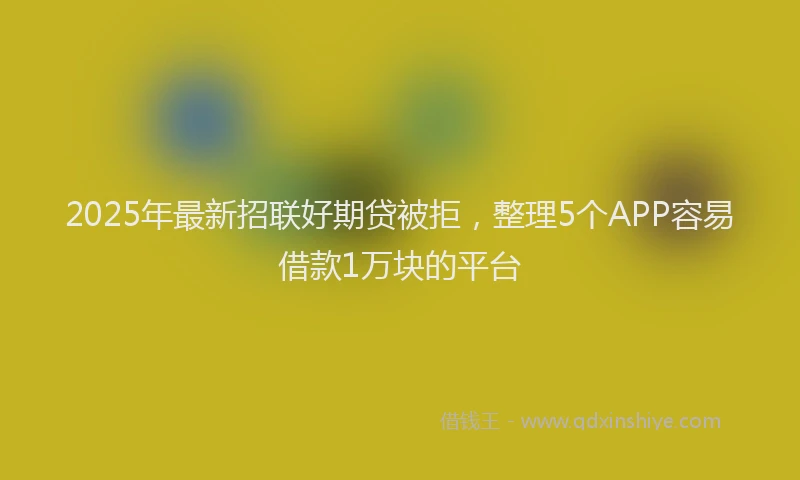 2025年最新招联好期贷被拒，整理5个APP容易借款1万块的平台