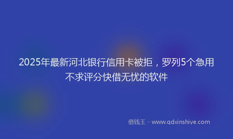 2025年最新河北银行信用卡被拒，罗列5个急用不求评分快借无忧的软件