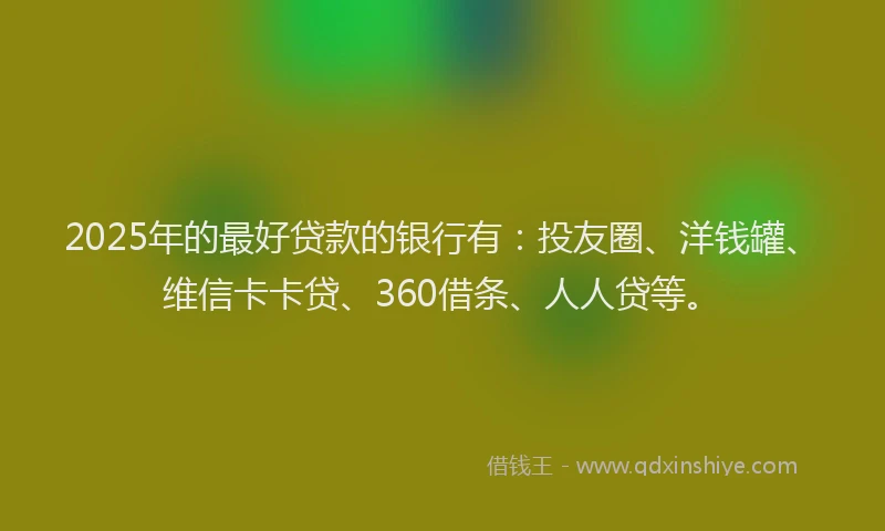 2025年的最好贷款的银行有：投友圈、洋钱罐、维信卡卡贷、360借条、人人贷等。