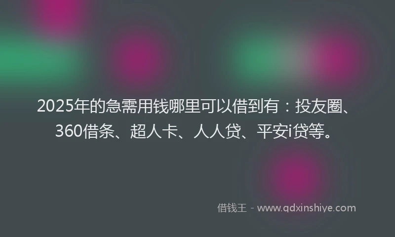 2025年的急需用钱哪里可以借到有：投友圈、360借条、超人卡、人人贷、平安i贷等。