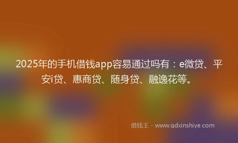 2025年的手机借钱app容易通过吗有：e微贷、平安i贷、惠商贷、随身贷、融逸花等。