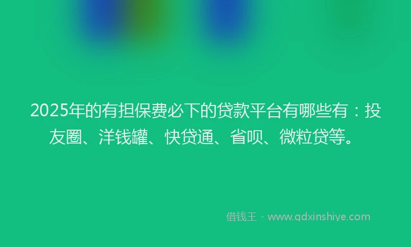 2025年的有担保费必下的贷款平台有哪些有：投友圈、洋钱罐、快贷通、省呗、微粒贷等。