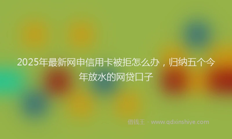 2025年最新网申信用卡被拒怎么办，归纳五个今年放水的网贷口子