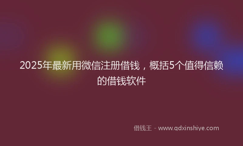2025年最新用微信注册借钱，概括5个值得信赖的借钱软件