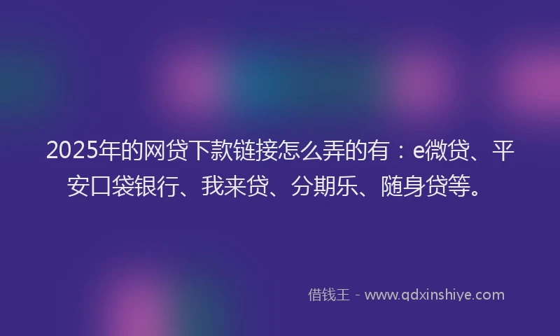 2025年的网贷下款链接怎么弄的有：e微贷、平安口袋银行、我来贷、分期乐、随身贷等。