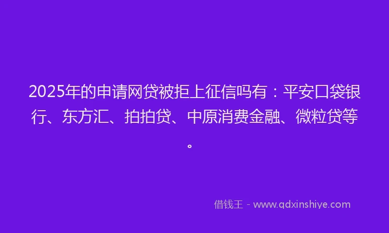 2025年的申请网贷被拒上征信吗有：平安口袋银行、东方汇、拍拍贷、中原消费金融、微粒贷等。
