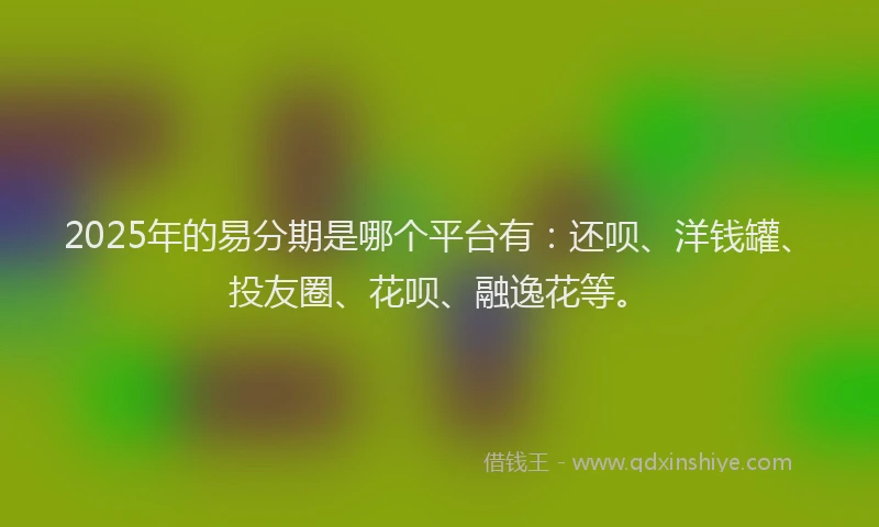 2025年的易分期是哪个平台有：还呗、洋钱罐、投友圈、花呗、融逸花等。