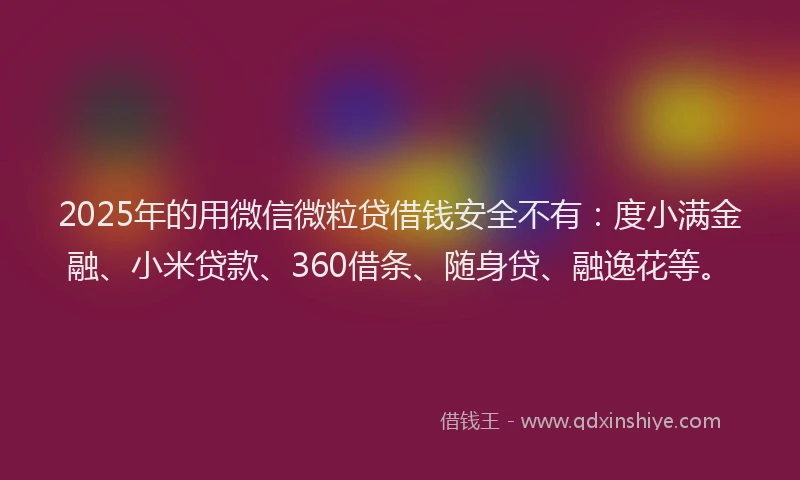 2025年的用微信微粒贷借钱安全不有：度小满金融、小米贷款、360借条、随身贷、融逸花等。