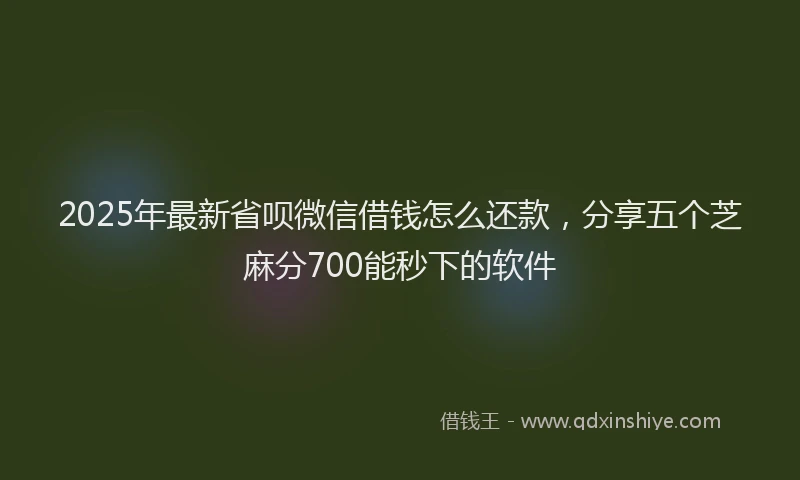 2025年最新省呗微信借钱怎么还款，分享五个芝麻分700能秒下的软件
