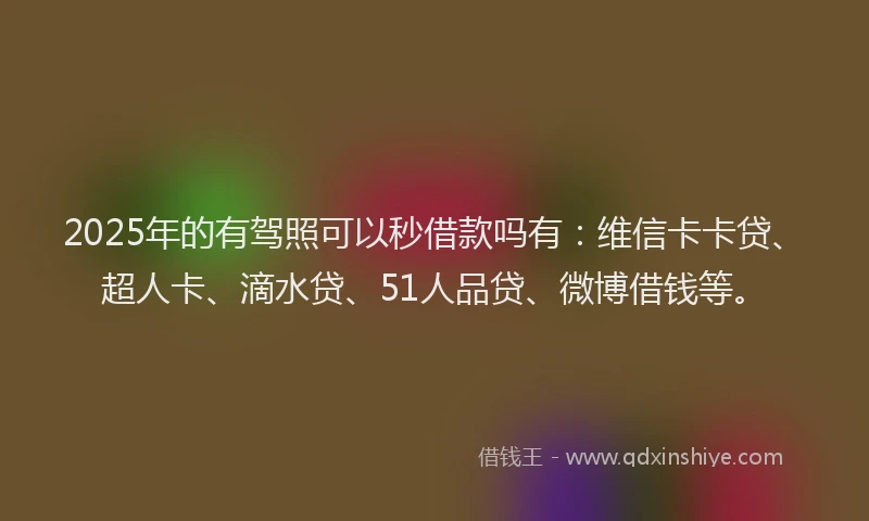 2025年的有驾照可以秒借款吗有：维信卡卡贷、超人卡、滴水贷、51人品贷、微博借钱等。