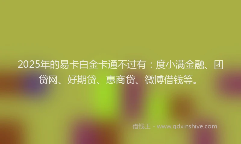 2025年的易卡白金卡通不过有：度小满金融、团贷网、好期贷、惠商贷、微博借钱等。