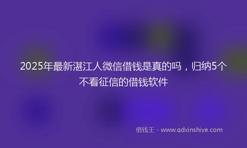 2025年最新湛江人微信借钱是真的吗，归纳5个不看征信的借钱软件
