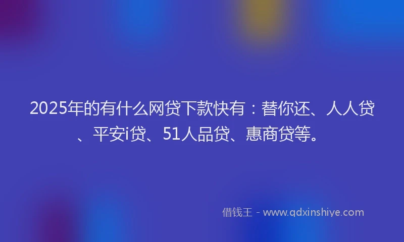 2025年的有什么网贷下款快有：替你还、人人贷、平安i贷、51人品贷、惠商贷等。