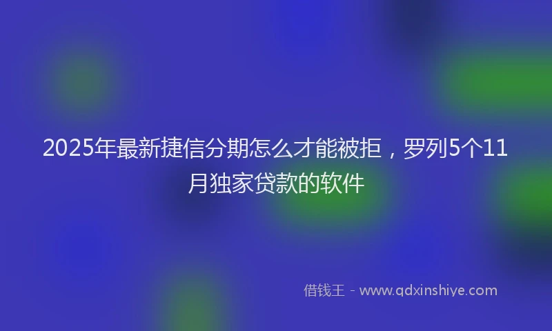 2025年最新捷信分期怎么才能被拒，罗列5个11月独家贷款的软件