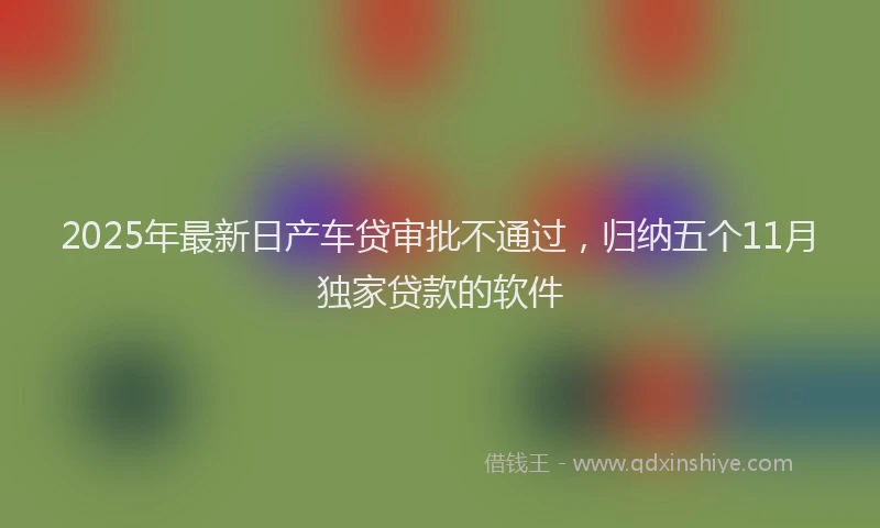 2025年最新日产车贷审批不通过，归纳五个11月独家贷款的软件