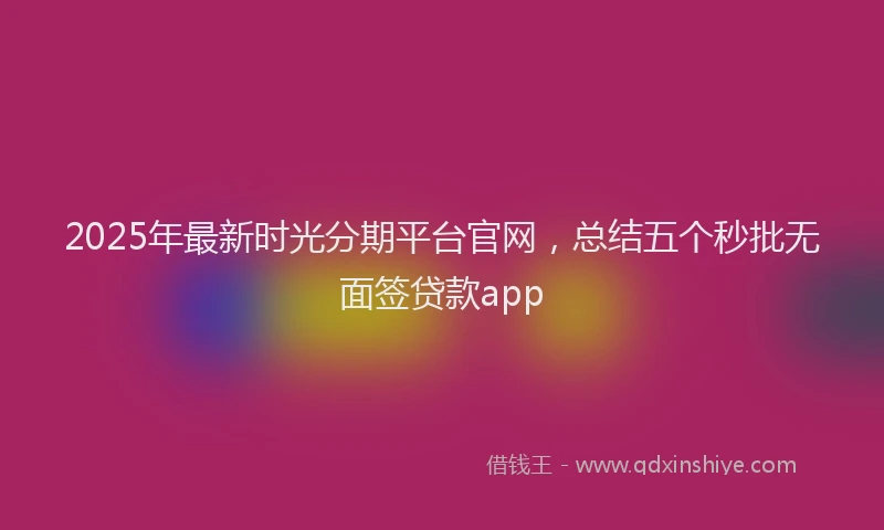 2025年最新时光分期平台官网，总结五个秒批无面签贷款app