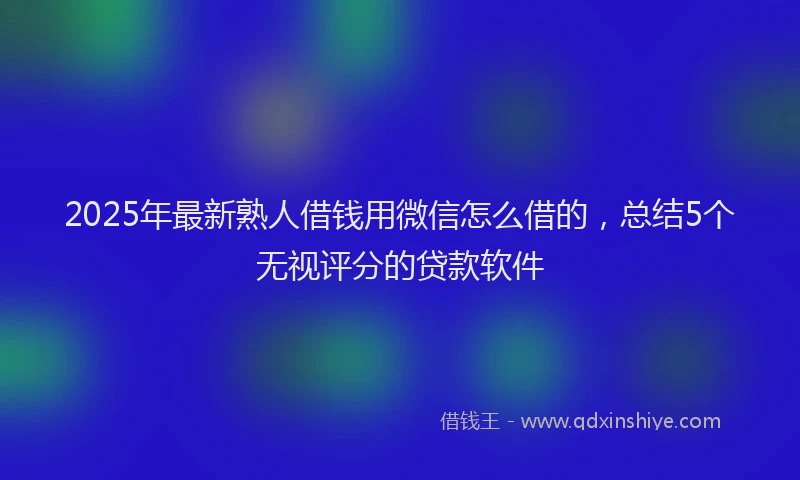 2025年最新熟人借钱用微信怎么借的，总结5个无视评分的贷款软件