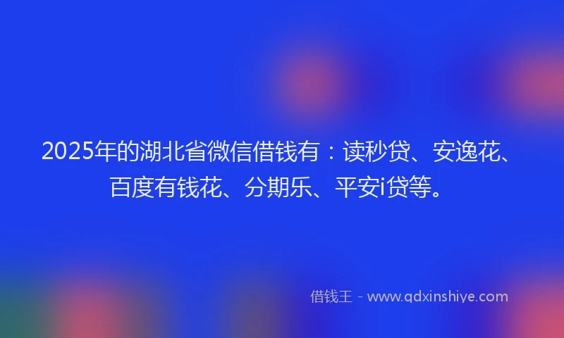 2025年的湖北省微信借钱有：读秒贷、安逸花、百度有钱花、分期乐、平安i贷等。