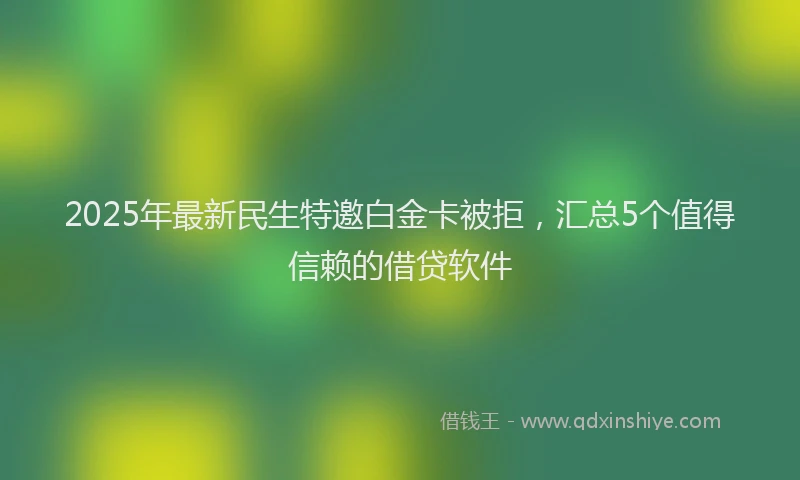 2025年最新民生特邀白金卡被拒，汇总5个值得信赖的借贷软件